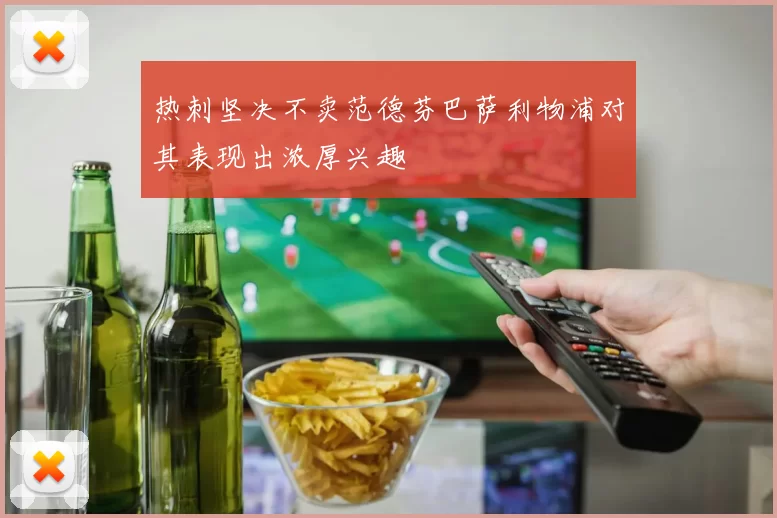 热刺坚决不卖范德芬巴萨利物浦对其表现出浓厚兴趣