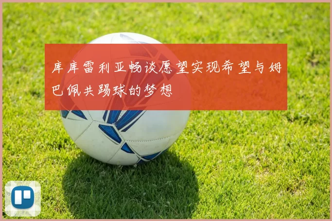 库库雷利亚畅谈愿望实现希望与姆巴佩共踢球的梦想