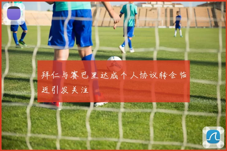 拜仁与赛巴里达成个人协议转会临近引发关注