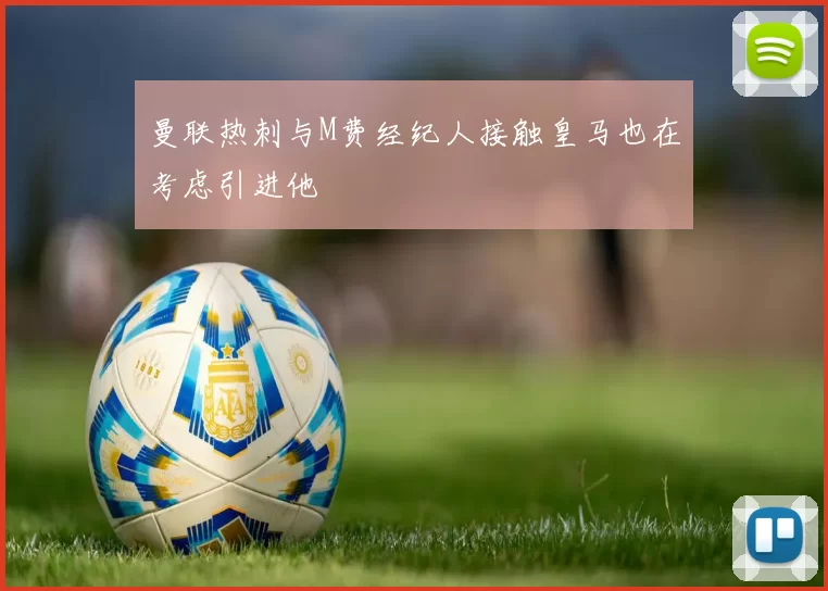 曼联热刺与M费经纪人接触皇马也在考虑引进他