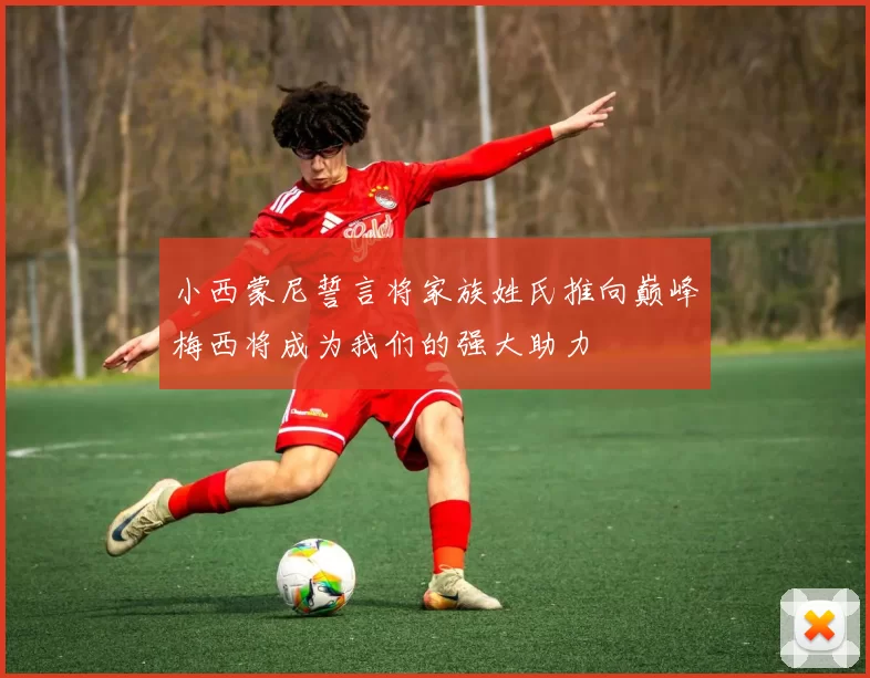 小西蒙尼誓言将家族姓氏推向巅峰梅西将成为我们的强大助力