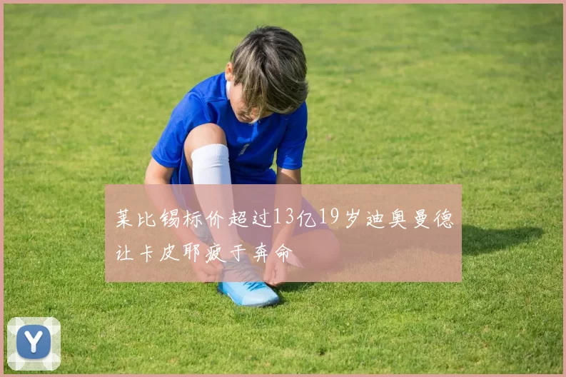 莱比锡标价超过13亿19岁迪奥曼德让卡皮耶疲于奔命