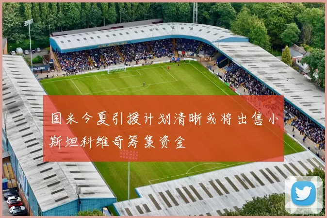 国米今夏引援计划清晰或将出售小斯坦科维奇筹集资金