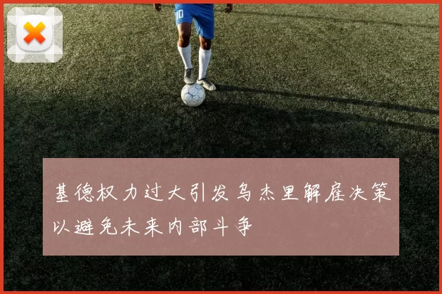 基德权力过大引发乌杰里解雇决策以避免未来内部斗争