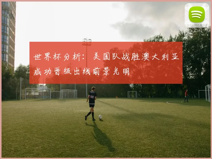 世界杯分析：美国队战胜澳大利亚成功晋级出线前景光明