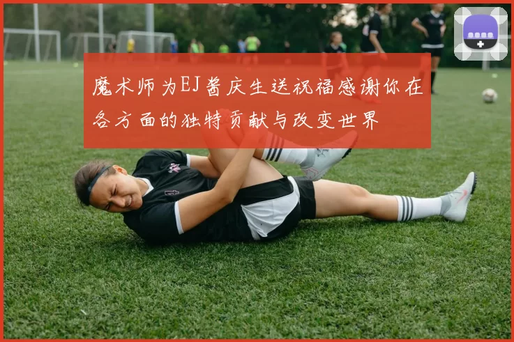 魔术师为EJ酱庆生送祝福感谢你在各方面的独特贡献与改变世界