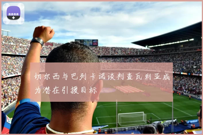 切尔西与巴列卡诺谈判查瓦利亚成为潜在引援目标