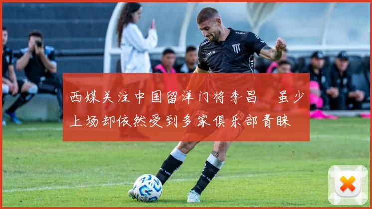 西媒关注中国留洋门将李昌祎虽少上场却依然受到多家俱乐部青睐