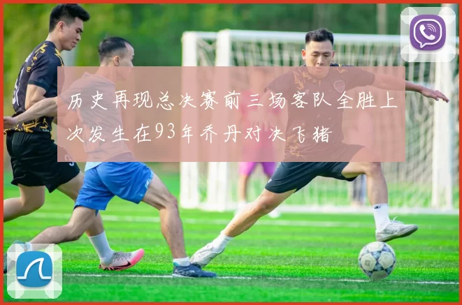历史再现总决赛前三场客队全胜上次发生在93年乔丹对决飞猪