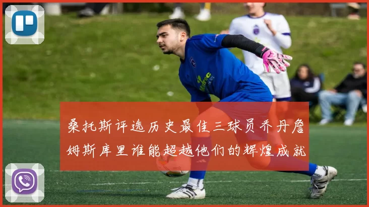 桑托斯评选历史最佳三球员乔丹詹姆斯库里谁能超越他们的辉煌成就