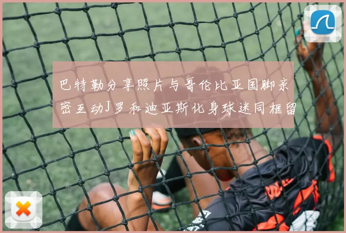 巴特勒分享照片与哥伦比亚国脚亲密互动J罗和迪亚斯化身球迷同框留念