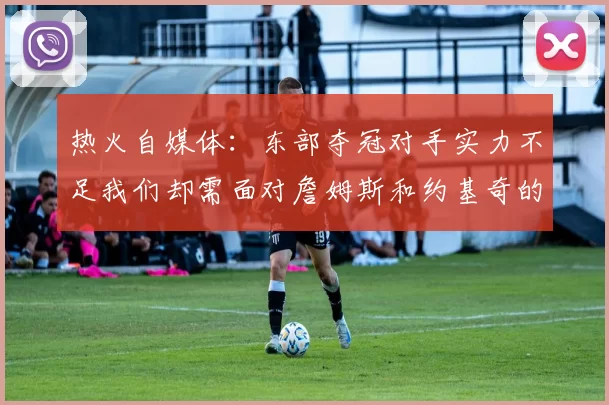 热火自媒体：东部夺冠对手实力不足我们却需面对詹姆斯和约基奇的挑战