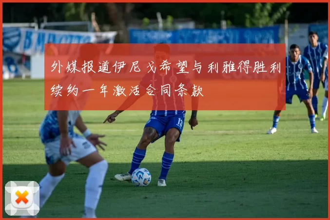 外媒报道伊尼戈希望与利雅得胜利续约一年激活合同条款
