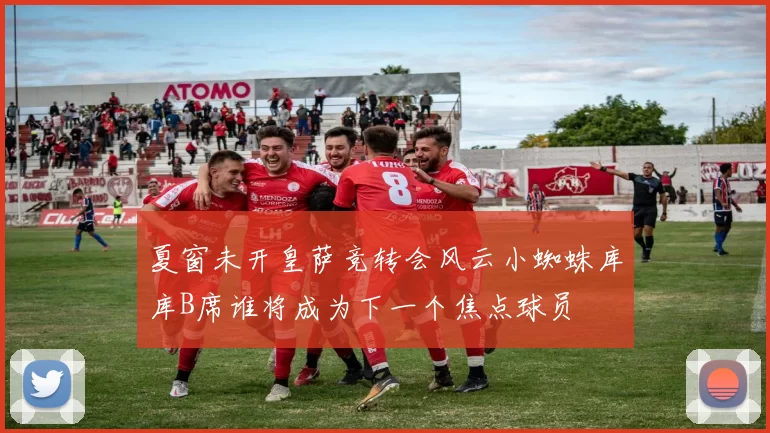 夏窗未开皇萨竞转会风云小蜘蛛库库B席谁将成为下一个焦点球员