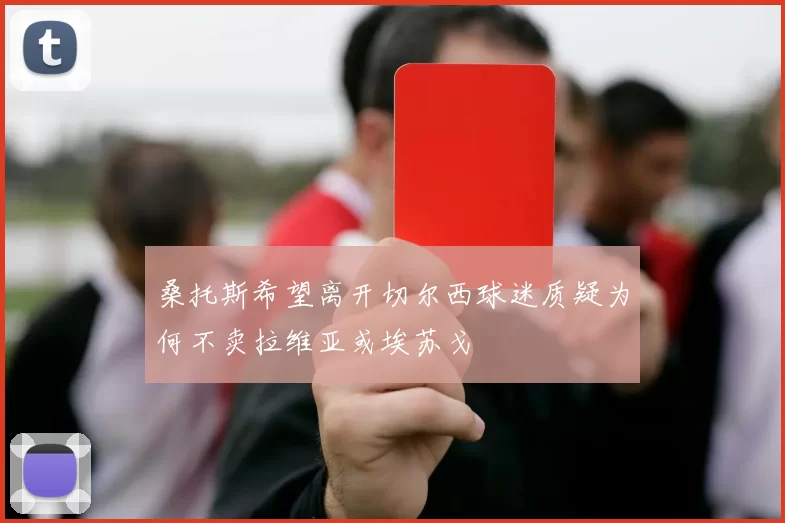 桑托斯希望离开切尔西球迷质疑为何不卖拉维亚或埃苏戈