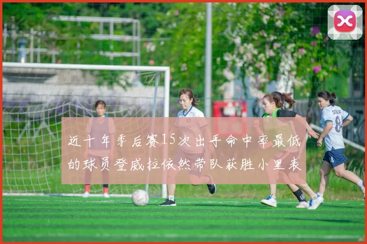 近十年季后赛15次出手命中率最低的球员登威拉依然带队获胜小里表现低迷仅得三分