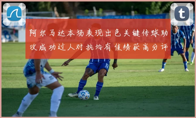 阿尔马达本场表现出色关键传球助攻成功过人对抗均有佳绩获高分评价