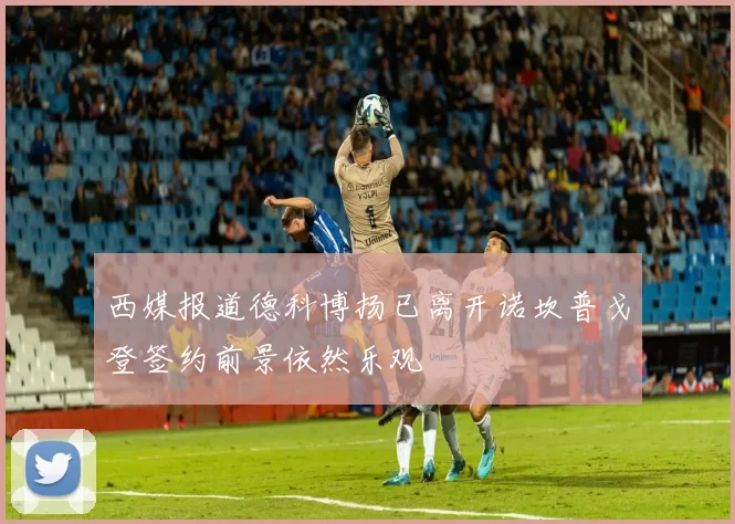 西媒报道德科博扬已离开诺坎普戈登签约前景依然乐观