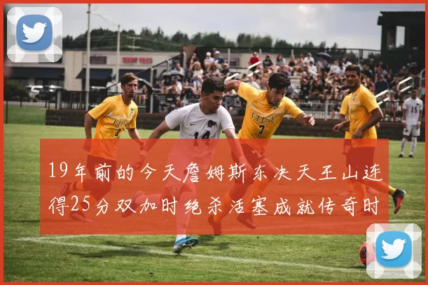 19年前的今天詹姆斯东决天王山连得25分双加时绝杀活塞成就传奇时刻
