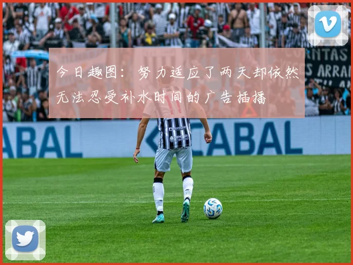 今日趣图：努力适应了两天却依然无法忍受补水时间的广告插播