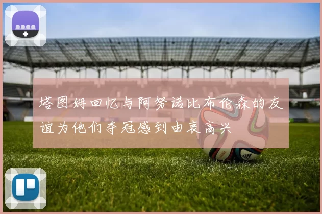 塔图姆回忆与阿努诺比布伦森的友谊为他们夺冠感到由衷高兴