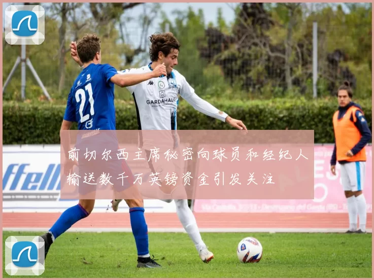 前切尔西主席秘密向球员和经纪人输送数千万英镑资金引发关注