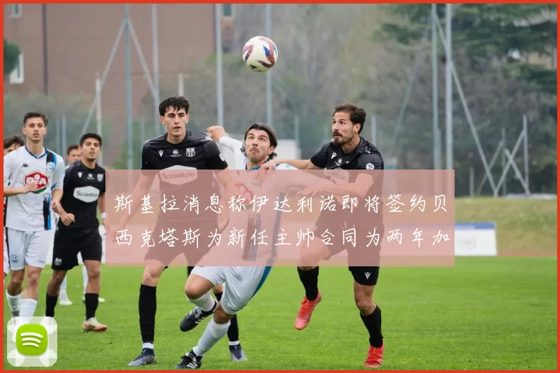 斯基拉消息称伊达利诺即将签约贝西克塔斯为新任主帅合同为两年加一年选项