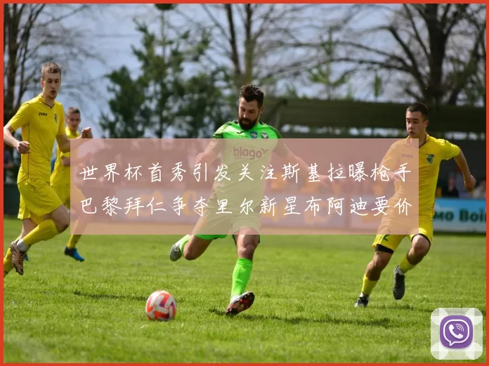 世界杯首秀引发关注斯基拉曝枪手巴黎拜仁争夺里尔新星布阿迪要价7000万欧
