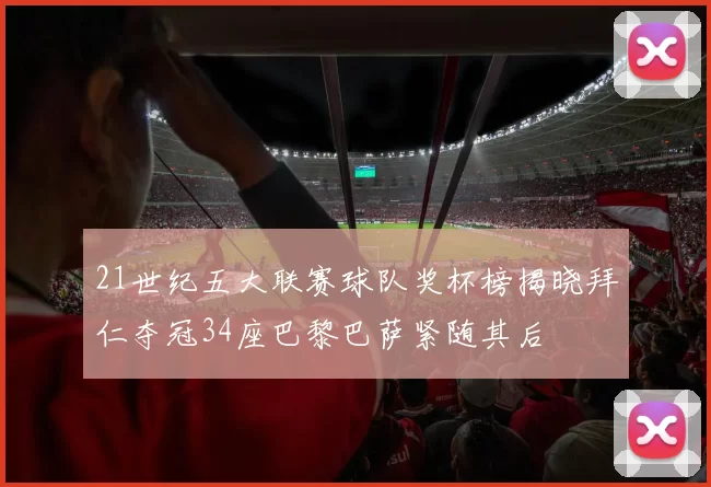 21世纪五大联赛球队奖杯榜揭晓拜仁夺冠34座巴黎巴萨紧随其后