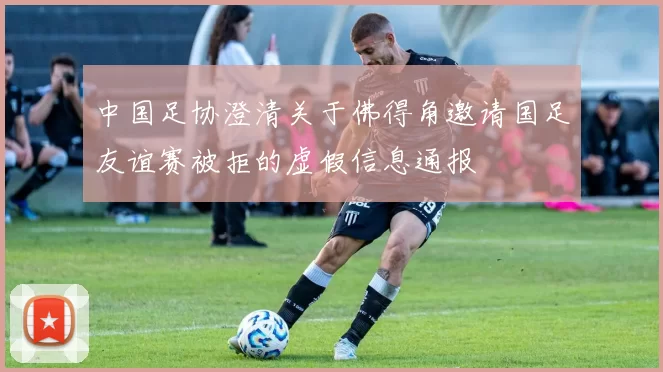 中国足协澄清关于佛得角邀请国足友谊赛被拒的虚假信息通报